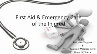 First Aid & Emergency Care 
of the Injured 
Jinu Janet Varghese 
& 
Parasseril Margrace David 
Group: IV, Year: V 
 