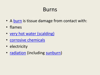 Burns
• A burn is tissue damage from contact with:
• flames
• very hot water (scalding)
• corrosive chemicals
• electricity
• radiation (including sunburn)
 