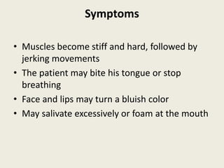 Symptoms
• Muscles become stiff and hard, followed by
jerking movements
• The patient may bite his tongue or stop
breathing
• Face and lips may turn a bluish color
• May salivate excessively or foam at the mouth
 