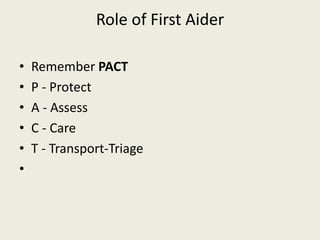 Role of First Aider
• Remember PACT
• P - Protect
• A - Assess
• C - Care
• T - Transport-Triage
•
 