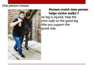 One-person moves:
Human crutch (one person
helps victim walk):If
one leg is injured, help the
victim walk on the good leg
while you support the
injured side.
 