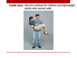 Cradle carry: Use this method for children and lightweight
adults who cannot walk.
 