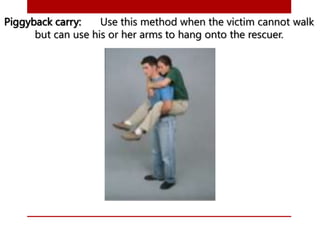 Piggyback carry: Use this method when the victim cannot walk
but can use his or her arms to hang onto the rescuer.
 