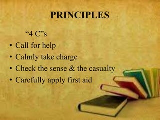 PRINCIPLES
“4 C”s
• Call for help
• Calmly take charge
• Check the sense & the casualty
• Carefully apply first aid
 