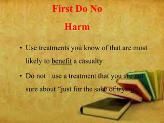 First Do No
Harm
• Use treatments you know of that are most
likely to benefit a casualty
• Do not use a treatment that you are not
sure about “just for the sake of trying”
 