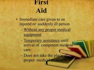 First
Aid
• Immediate care given to an
injured or suddenly ill person
– Without any proper medical
equipment
– Temporary assistance until
arrival of competent medical
care
– Does not take the place of
proper medical treatment
 