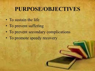 PURPOSE/OBJECTIVES
• To sustain the life
• To prevent suffering
• To prevent secondary complications
• To promote speedy recovery
 