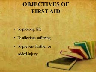OBJECTIVES OF
FIRST AID
• To prolong life
• To alleviate suffering
• To prevent further or
added injury
 