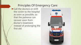 Principles Of Emergency Care:
Call the doctors or shift
the victim to the hospital
as soon as possible, so
that the patience can
recover soon from
doctor’s treatment
instead of prolonging the
first aid.
 