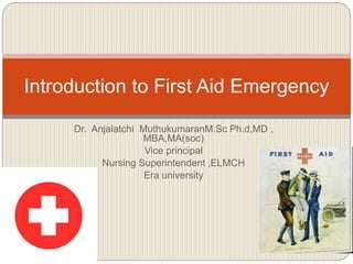 Dr. Anjalatchi MuthukumaranM.Sc Ph.d,MD ,
MBA,MA(soc)
Vice principal
Nursing Superintendent ,ELMCH
Era university
Introduction to First Aid Emergency
 