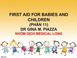 FIRST AID FOR BABIES AND
CHILDREN
(PHẦN 11)
DR GINA M. PIAZZA
NHÓM DỊCH MEDICAL LONG
 
