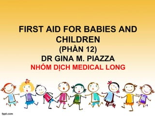 FIRST AID FOR BABIES AND
CHILDREN
(PHẦN 12)
DR GINA M. PIAZZA
NHÓM DỊCH MEDICAL LONG
 