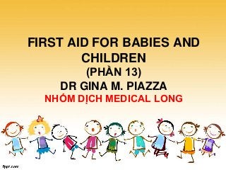 FIRST AID FOR BABIES AND
CHILDREN
(PHẦN 13)
DR GINA M. PIAZZA
NHÓM DỊCH MEDICAL LONG
 