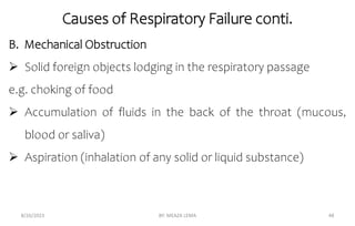 8/26/2023 BY: MEAZA LEMA 48
B. Mechanical Obstruction
 Solid foreign objects lodging in the respiratory passage
e.g. choking of food
 Accumulation of fluids in the back of the throat (mucous,
blood or saliva)
 Aspiration (inhalation of any solid or liquid substance)
Causes of Respiratory Failure conti.
 