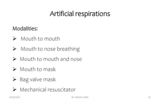 Artificial respirations
8/26/2023 BY: MEAZA LEMA 55
Modalities:
 Mouth to mouth
 Mouth to nose breathing
 Mouth to mouth and nose
 Mouth to mask
 Bag valve mask
 Mechanical resuscitator
 