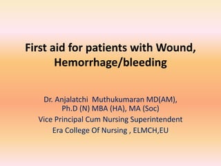 First aid for patients with Wound,
Hemorrhage/bleeding
Dr. Anjalatchi Muthukumaran MD(AM),
Ph.D (N) MBA (HA), MA (Soc)
Vice Principal Cum Nursing Superintendent
Era College Of Nursing , ELMCH,EU
 