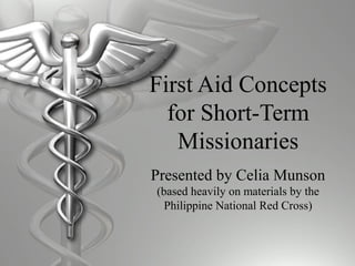 First Aid Concepts
for Short-Term
Missionaries
Presented by Celia Munson
(based heavily on materials by the
Philippine National Red Cross)
 