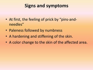 Signs and symptoms
• At first, the feeling of prick by “pins-and-
needles”
• Paleness followed by numbness
• A hardening a...