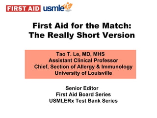 Tao T. Le, MD, MHS Assistant Clinical Professor Chief, Section of Allergy & Immunology University of Louisville Senior Editor First Aid Board Series USMLERx Test Bank Series First Aid for the Match: The Really Short Version 