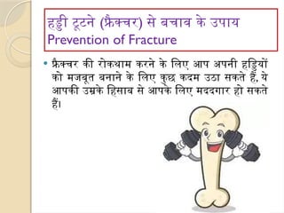 हड्डी टूटने (फ्रै क्चर) से बचाव के उपाय
Prevention of Fracture
 फ्रैक्चर की रोकथाम करने के लिए आप अपनी हड्डियों
को मजबूत बनाने के लिए कुछ कदम उठा सकते हैं, ये
आपकी उम्रके हिसाब से आपके लिए मददगार हो सकते
हैं।
 