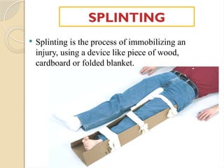 SPLINTING
 Splinting is the process of immobilizing an
injury, using a device like piece of wood,
cardboard or folded blanket.
 