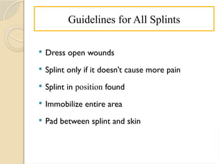 Guidelines for All Splints
 Dress open wounds
 Splint only if it doesn’t cause more pain
 Splint in position found
 Immobilize entire area
 Pad between splint and skin
 