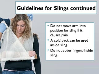 Guidelines for Slings continued
 Do not move arm into
position for sling if it
causes pain
 A cold pack can be used
inside sling
 Do not cover fingers inside
sling
 