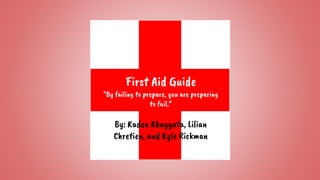 First Aid Guide
“By failing to prepare, you are preparing
to fail.”
By: Kaden Khayyata, Lilian
Chretien, and Kyle Rickman
 
