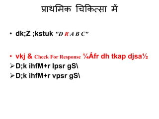 प्राथमिक चिककत्सा िें
• dk;Z ;kstuk "D R A B C"
• vkj & Check For Response ¼Áfr dh tkap djsa½
D;k ihfM+r lpsr gS
D;k ihfM+r vpsr gS
 
