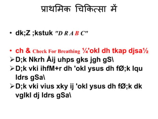 प्राथमिक चिककत्सा िें
• dk;Z ;kstuk "D R A B C"
• ch & Check For Breathing ¼'okl dh tkap djsa½
D;k Nkrh Åij uhps gks jgh gS
D;k vki ihfM+r dh 'okl ysus dh fØ;k lqu
ldrs gSa
D;k vki vius xky ij 'okl ysus dh fØ;k dk
vglkl dj ldrs gSa
 