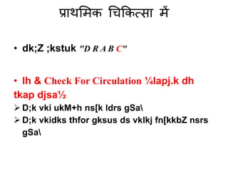 प्राथमिक चिककत्सा िें
• dk;Z ;kstuk "D R A B C"
• lh & Check For Circulation ¼lapj.k dh
tkap djsa½
 D;k vki ukM+h ns[k ldrs gSa
 D;k vkidks thfor gksus ds vklkj fn[kkbZ nsrs
gSa
 