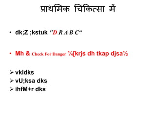 प्राथमिक चिककत्सा िें
• dk;Z ;kstuk "D R A B C“
• Mh & Check For Danger ¼[krjs dh tkap djsa½
 vkidks
 vU;ksa dks
 ihfM+r dks
 