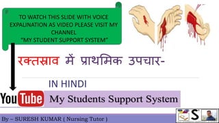 By – SURESH KUMAR ( Nursing Tutor )
TO WATCH THIS SLIDE WITH VOICE
EXPALINATION AS VIDEO PLEASE VISIT MY
CHANNEL
“MY STUDENT SUPPORT SYSTEM”
IN HINDI
रक्तस्राव में प्राथममक उपचार-
 