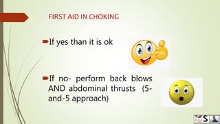 FIRST AID IN CHOKING
If yes than it is ok
If no- perform back blows
AND abdominal thrusts (5-
and-5 approach)
 