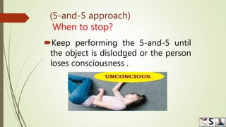 (5-and-5 approach)
When to stop?
Keep performing the 5-and-5 until
the object is dislodged or the person
loses consciousness .
 