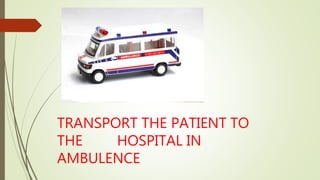 TRANSPORT THE PATIENT TO
THE HOSPITAL IN
AMBULENCE
 