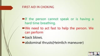 FIRST AID IN CHOKING
If the person cannot speak or is having a
hard time breathing.
We need to act fast to help the person. We
can perform
back blows.
abdominal thrusts(Heimlich maneuver)
 