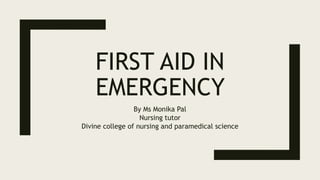 FIRST AID IN
EMERGENCY
By Ms Monika Pal
Nursing tutor
Divine college of nursing and paramedical science
 