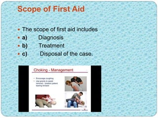 Scope of First Aid
 The scope of first aid includes
 a) Diagnosis
 b) Treatment
 c) Disposal of the case.
 