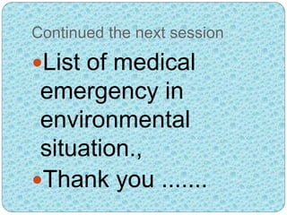 Continued the next session
List of medical
emergency in
environmental
situation.,
Thank you .......
 