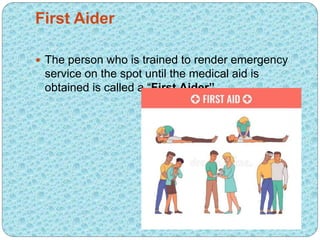 First Aider
 The person who is trained to render emergency
service on the spot until the medical aid is
obtained is called a “First Aider”.
 