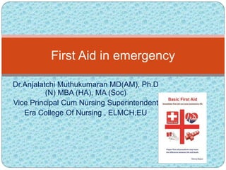 Dr.Anjalatchi Muthukumaran MD(AM), Ph.D
(N) MBA (HA), MA (Soc)
Vice Principal Cum Nursing Superintendent
Era College Of Nursing , ELMCH,EU
First Aid in emergency
 