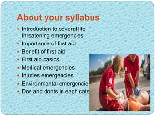 About your syllabus
 Introduction to several life
threatening emergencies
 Importance of first aid
 Benefit of first ai...