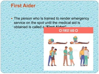 First Aider
 The person who is trained to render emergency
service on the spot until the medical aid is
obtained is calle...