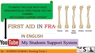 By – SURESH KUMAR ( Nursing Tutor )
TO WATCH THIS SLIDE WITH VOICE
EXPALINATION AS VIDEO PLEASE VISIT MY
CHANNEL
“MY STUDENT SUPPORT SYSTEM”
IN ENGLISH
FIRST AID IN FRACTURS
 