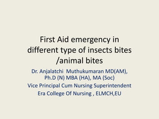 First Aid emergency in
different type of insects bites
/animal bites
Dr. Anjalatchi Muthukumaran MD(AM),
Ph.D (N) MBA (HA), MA (Soc)
Vice Principal Cum Nursing Superintendent
Era College Of Nursing , ELMCH,EU
 
