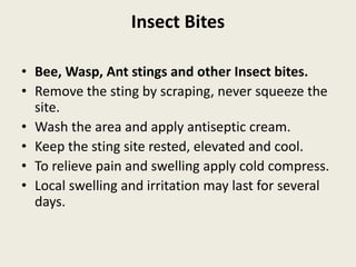 Insect Bites
• Bee, Wasp, Ant stings and other Insect bites.
• Remove the sting by scraping, never squeeze the
site.
• Was...