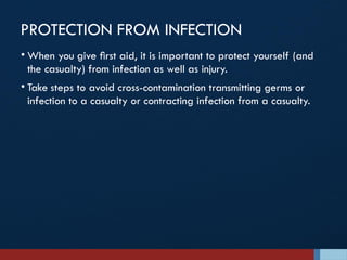 PROTECTION FROM INFECTION
• When you give ﬁrst aid, it is important to protect yourself (and
the casualty) from infection as well as injury.
• Take steps to avoid cross-contamination transmitting germs or
infection to a casualty or contracting infection from a casualty.
 
