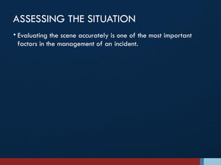 ASSESSING THE SITUATION
• Evaluating the scene accurately is one of the most important
factors in the management of an incident.
 