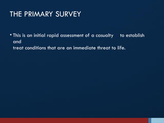 THE PRIMARY SURVEY
• This is an initial rapid assessment of a casualty to establish
and
treat conditions that are an immediate threat to life.
 